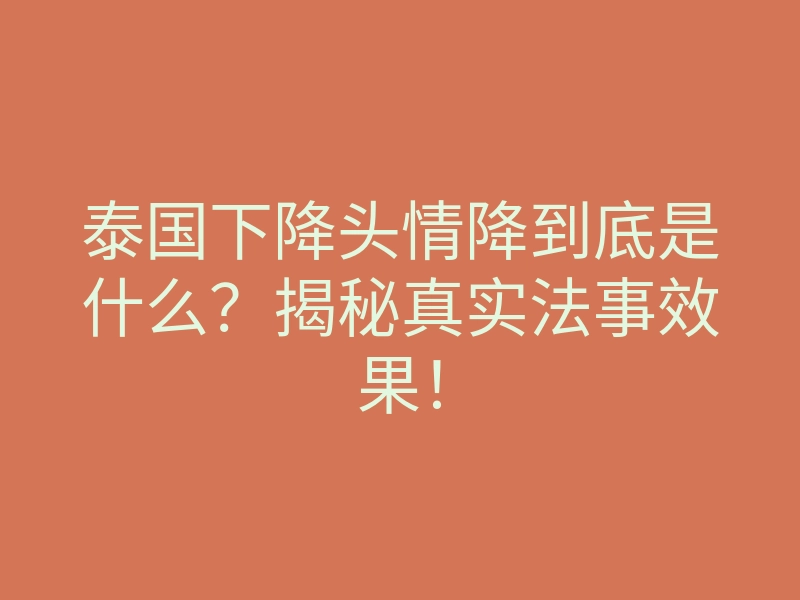 泰国下降头情降到底是什么?揭秘真实法事效果!