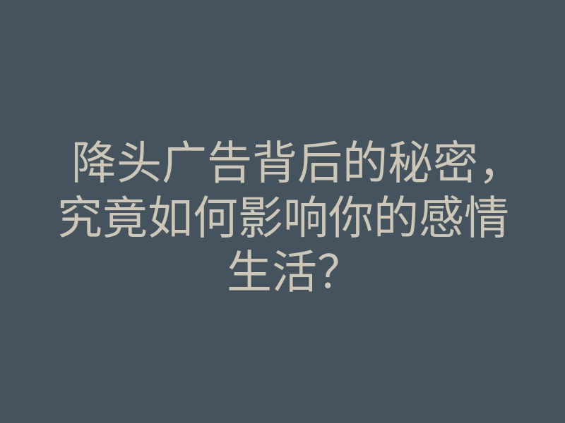 降头广告背后的秘密,究竟如何影响你的感情生活?