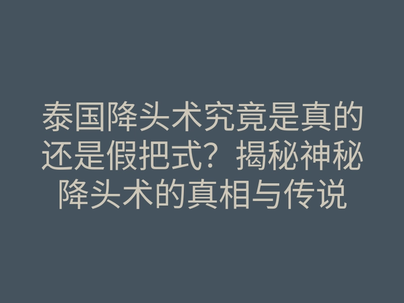 泰国降头术究竟是真的还是假把式?揭秘神秘降头术的真相与传说