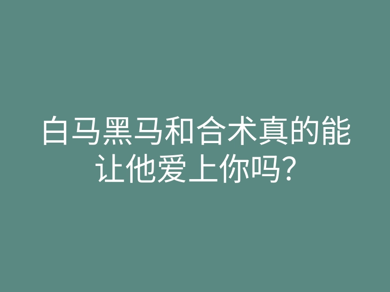 白马黑马和合术真的能让他爱上你吗？
