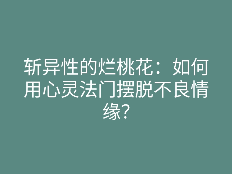 斩异性的烂桃花:如何用心灵法门摆脱不良情缘?