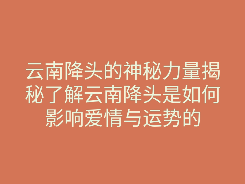 云南降头的神秘力量揭秘了解云南降头是如何影响爱情与运势的