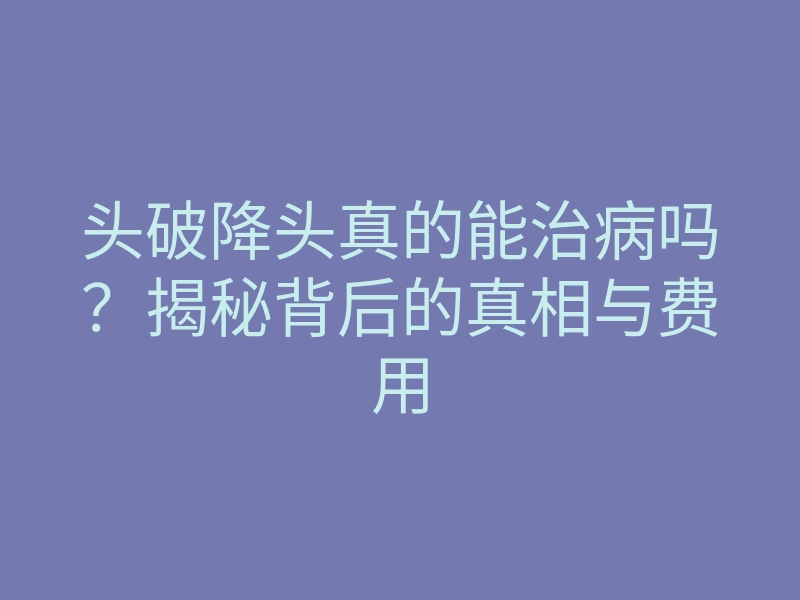 头破降头真的能治病吗?揭秘背后的真相与费用