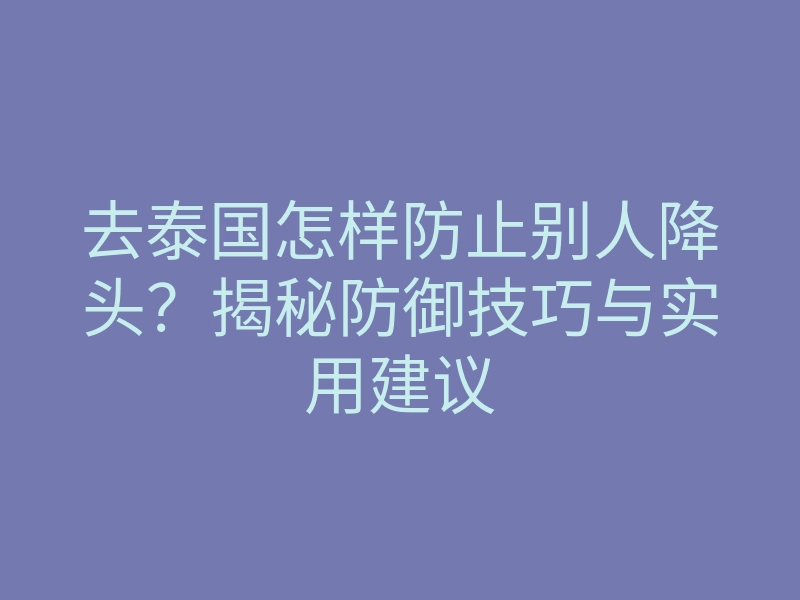 去泰国怎样防止别人降头?揭秘防御技巧与实用建议