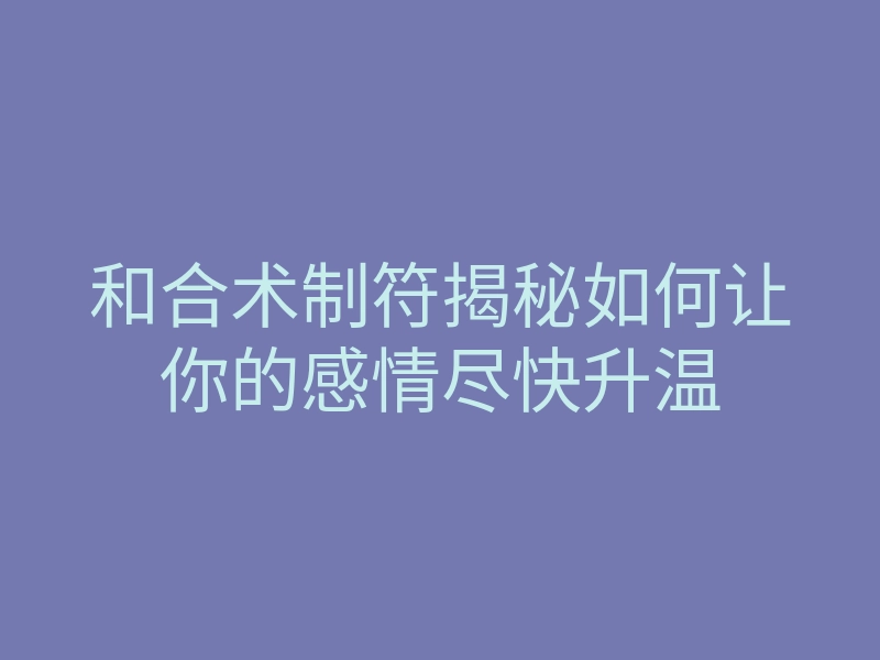 和合术制符揭秘如何让你的感情尽快升温