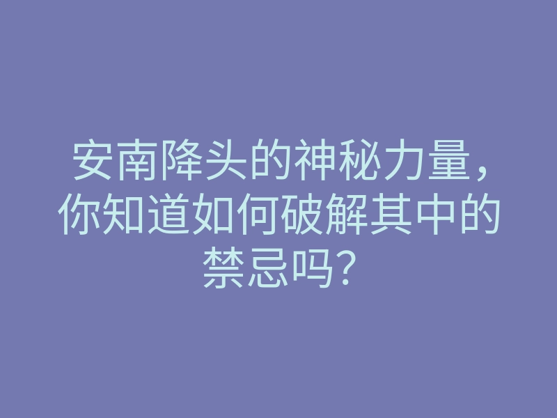 安南降头的神秘力量,你知道如何破解其中的禁忌吗?