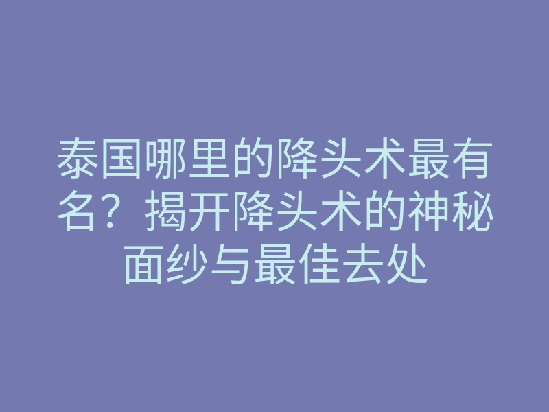 泰国哪里的降头术最有名?揭开降头术的神秘面纱与最佳去处