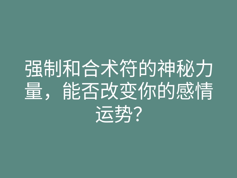 强制和合术符的神秘力量,能否改变你的感情运势?