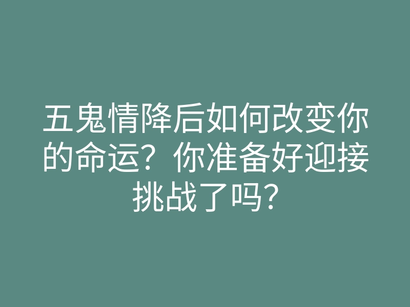 五鬼情降后如何改变你的命运?你准备好迎接挑战了吗?