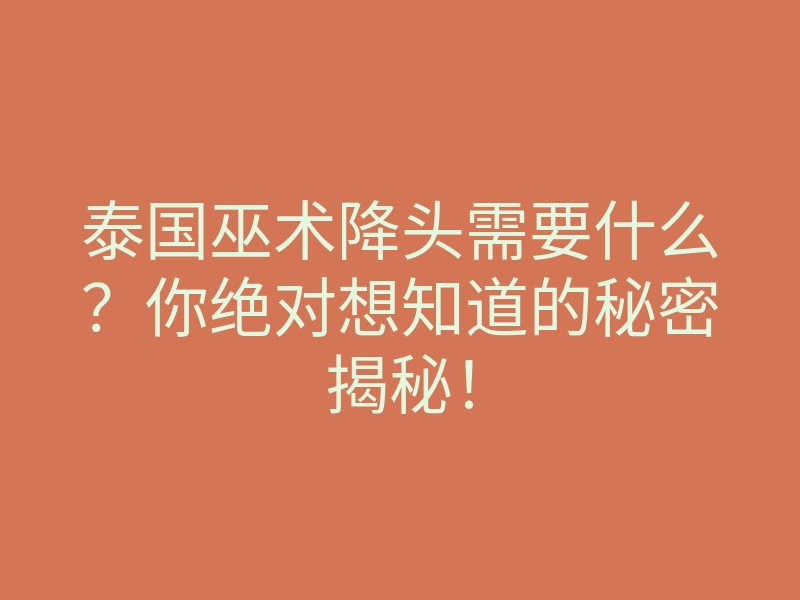 泰国巫术降头需要什么?你绝对想知道的秘密揭秘!