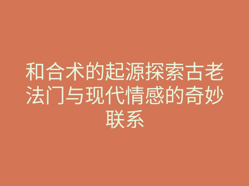 和合术的起源探索古老法门与现代情感的奇妙联系