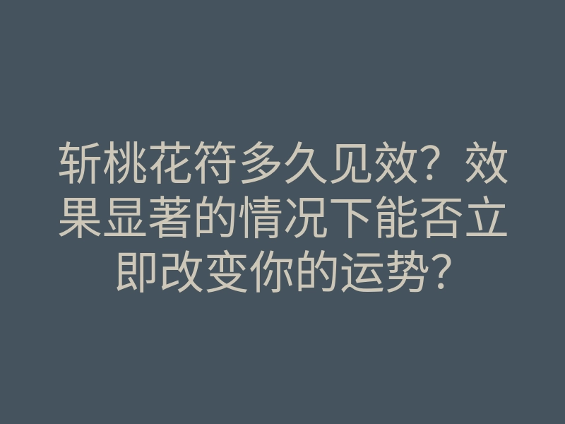 斩桃花符多久见效?效果显著的情况下能否立即改变你的运势?