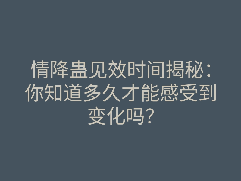 情降蛊见效时间揭秘:你知道多久才能感受到变化吗?