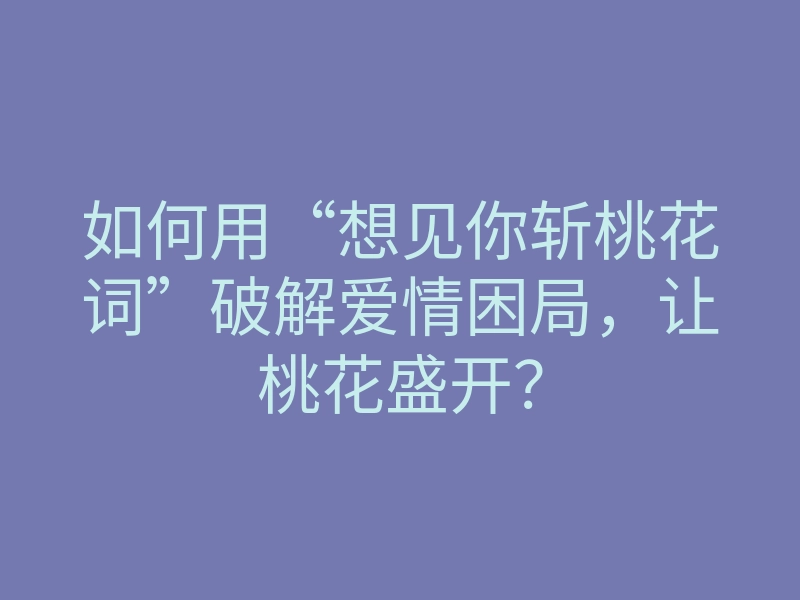 如何用“想见你斩桃花词”破解爱情困局,让桃花盛开?