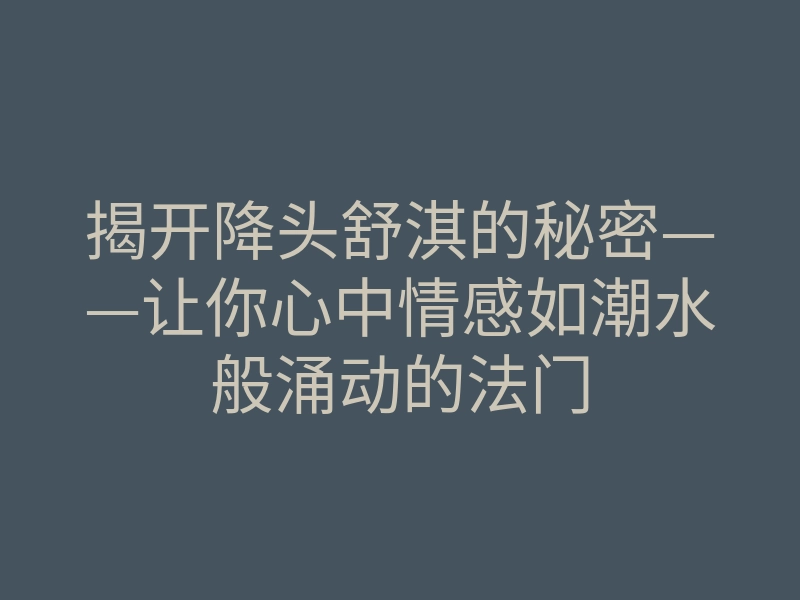 揭开降头舒淇的秘密——让你心中情感如潮水般涌动的法门
