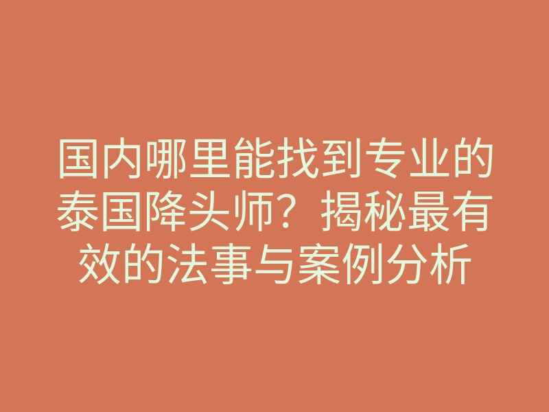 国内哪里能找到专业的泰国降头师？揭秘最有效的法事与案例分析