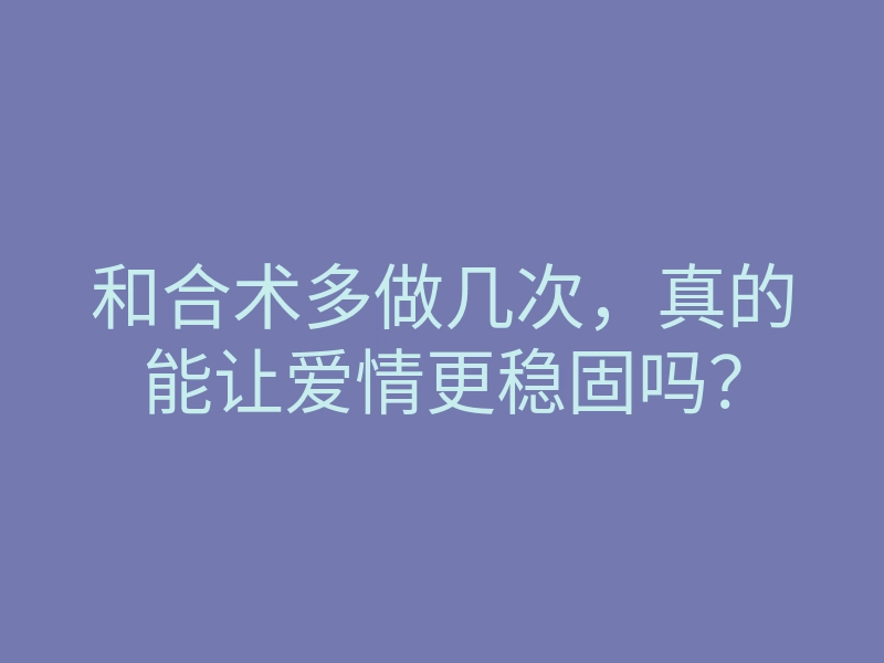 和合术多做几次,真的能让爱情更稳固吗?