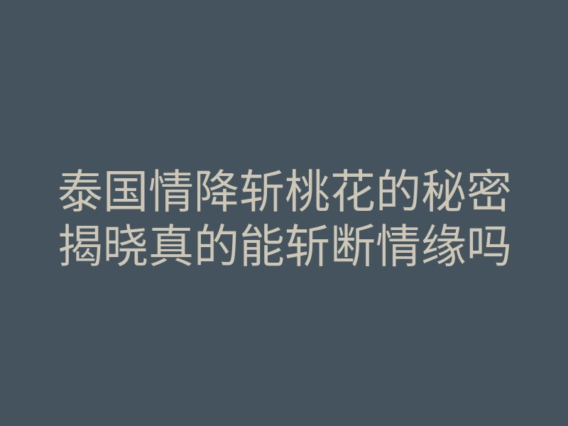 泰国情降斩桃花的秘密揭晓真的能斩断情缘吗