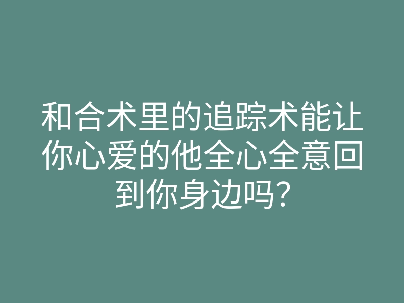 和合术里的追踪术能让你心爱的他全心全意回到你身边吗?
