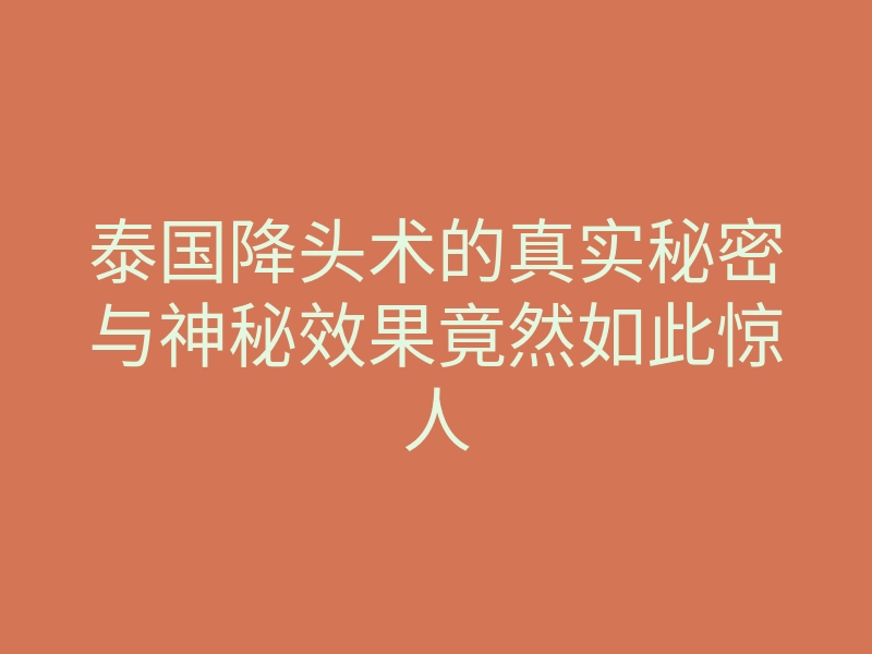泰国降头术的真实秘密与神秘效果竟然如此惊人