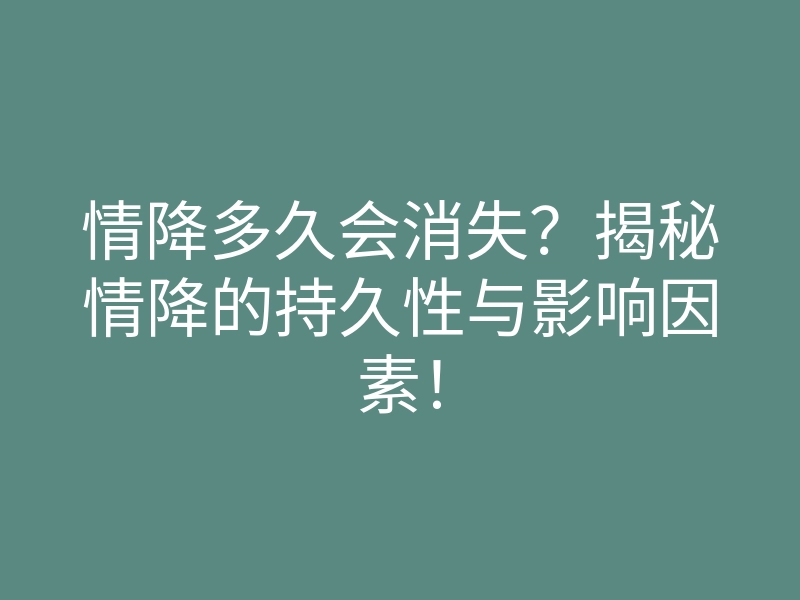 情降多久会消失?揭秘情降的持久性与影响因素!