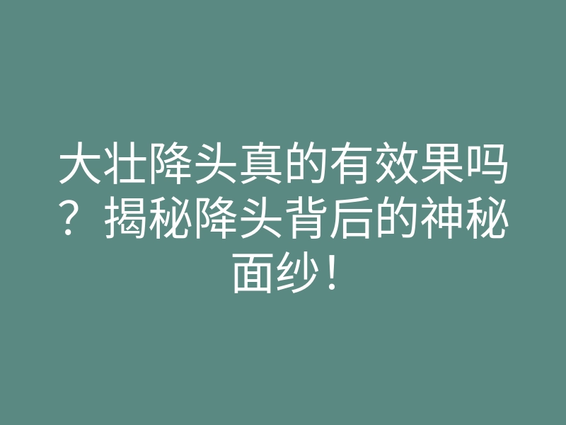大壮降头真的有效果吗?揭秘降头背后的神秘面纱!