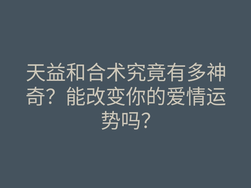 天益和合术究竟有多神奇?能改变你的爱情运势吗?