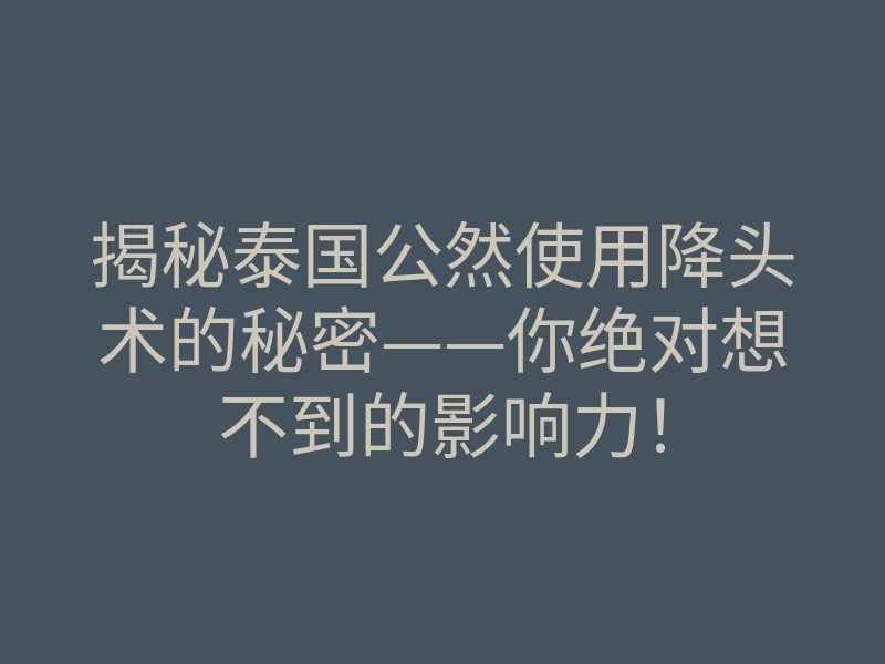 揭秘泰国公然使用降头术的秘密——你绝对想不到的影响力!