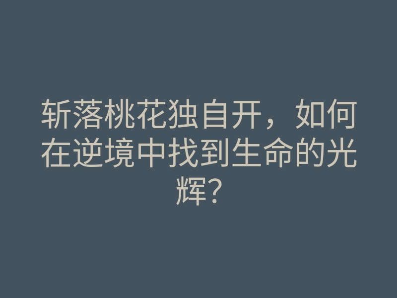斩落桃花独自开,如何在逆境中找到生命的光辉?
