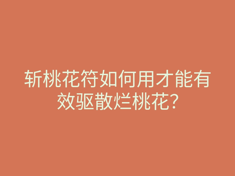 斩桃花符如何用才能有效驱散烂桃花?