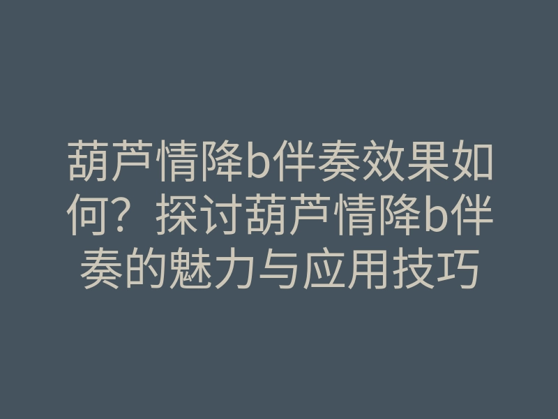 葫芦情降b伴奏效果如何?探讨葫芦情降b伴奏的魅力与应用技巧