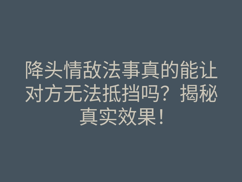 降头情敌法事真的能让对方无法抵挡吗?揭秘真实效果!