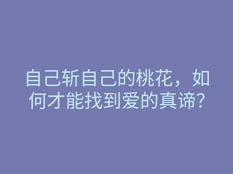 自己斩自己的桃花,如何才能找到爱的真谛?