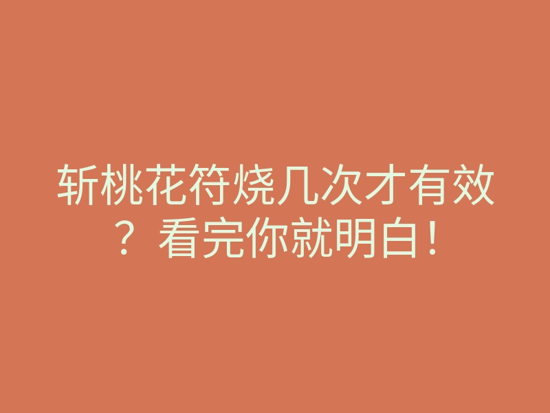 斩桃花符烧几次才有效?看完你就明白!