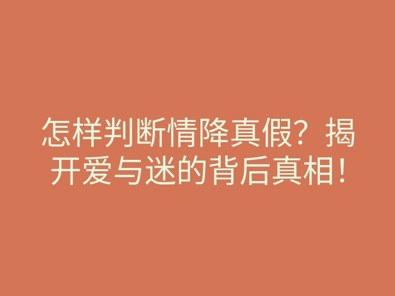 怎样判断情降真假?揭开爱与迷的背后真相!