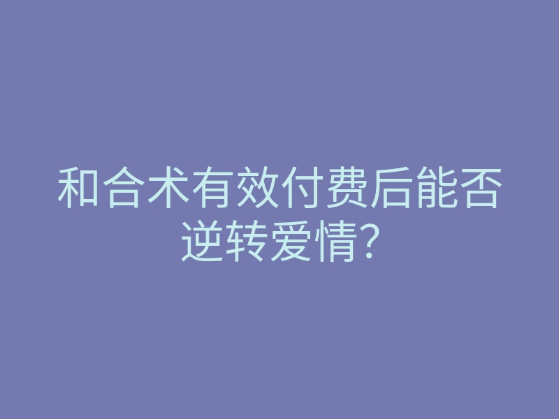 和合术有效付费后能否逆转爱情?