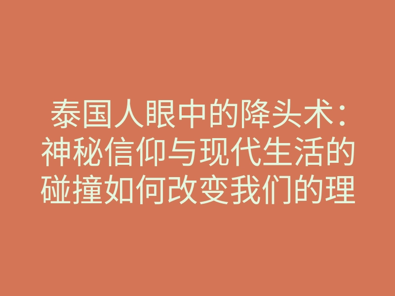 泰国人眼中的降头术：神秘信仰与现代生活的碰撞如何改变我们的理解？