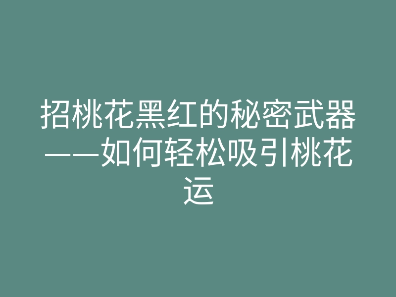 招桃花黑红的秘密武器——如何轻松吸引桃花运