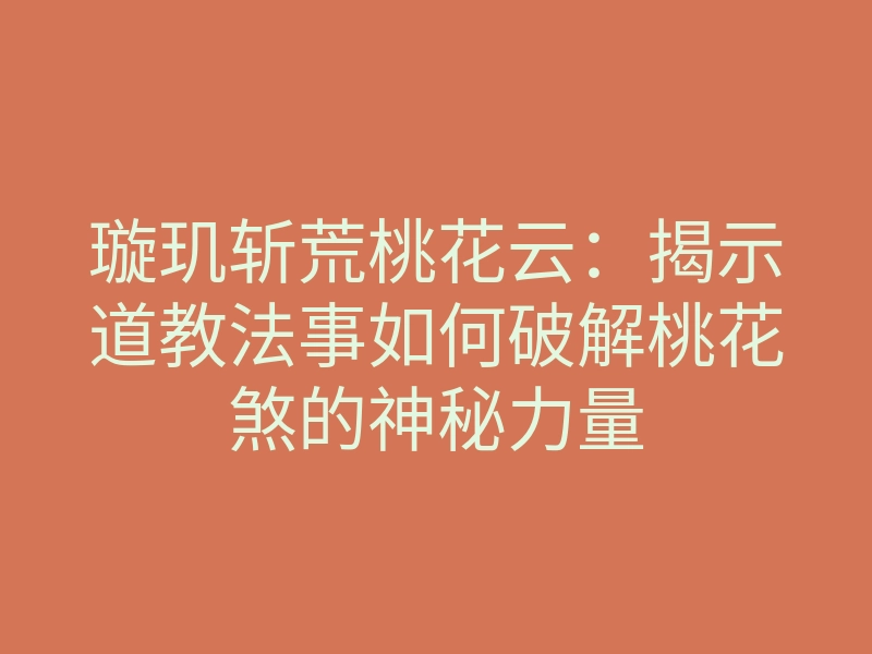 璇玑斩荒桃花云:揭示道教法事如何破解桃花煞的神秘力量
