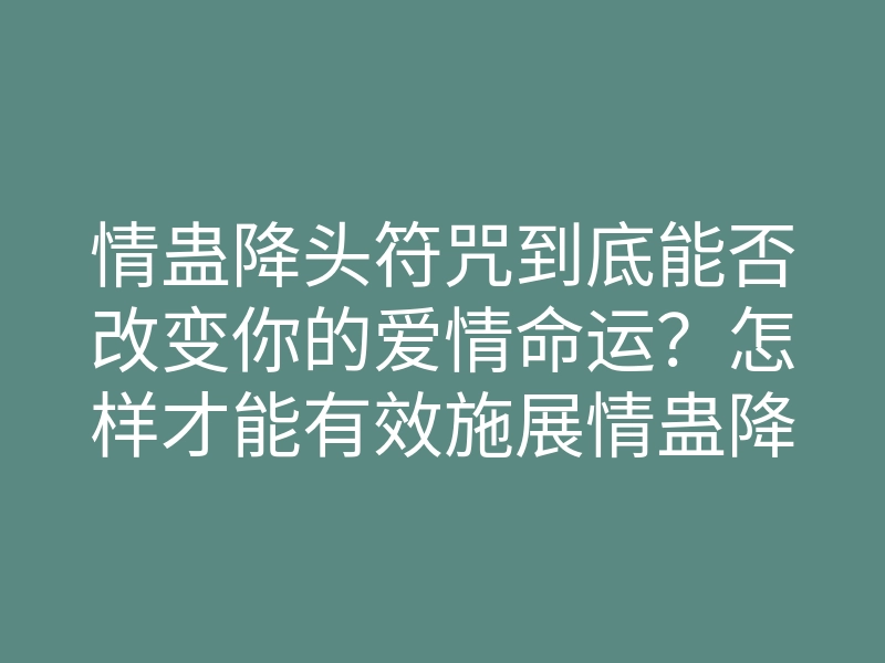 情蛊降头符咒到底能否改变你的爱情命运?怎样才能有效施展情蛊降头符咒?