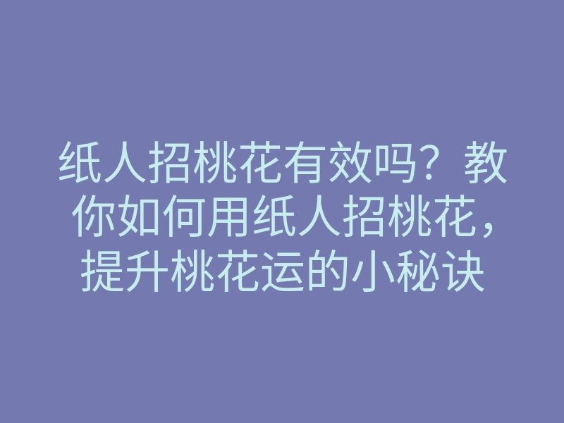 纸人招桃花有效吗?教你如何用纸人招桃花,提升桃花运的小秘诀