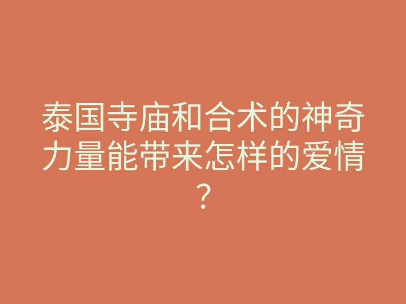 泰国寺庙和合术的神奇力量能带来怎样的爱情?