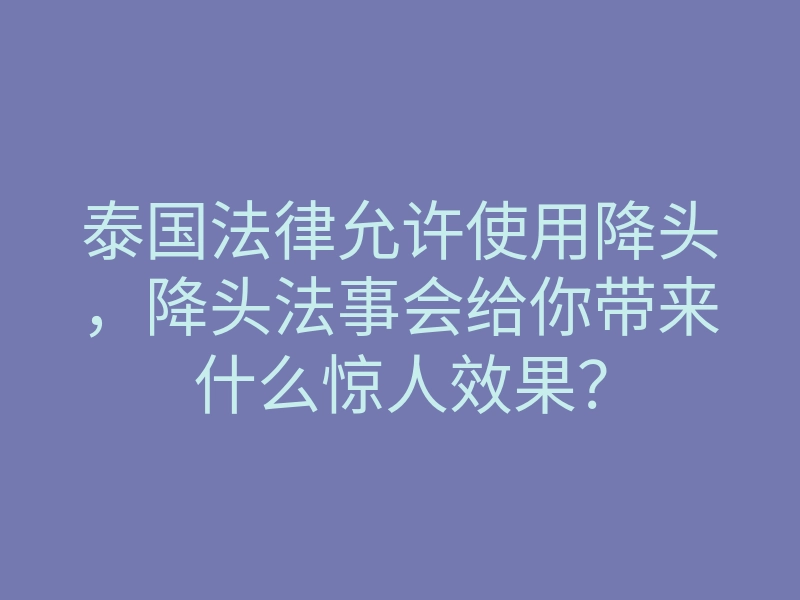 泰国法律允许使用降头,降头法事会给你带来什么惊人效果?