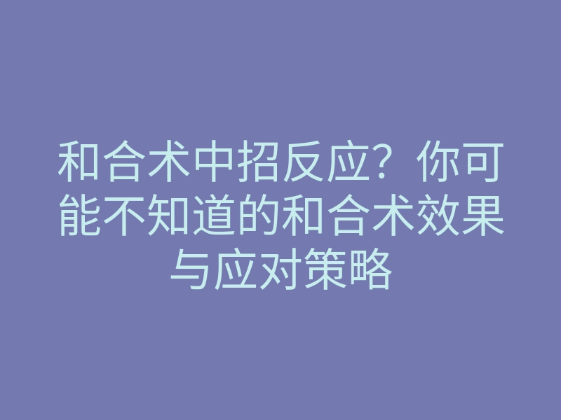 和合术中招反应?你可能不知道的和合术效果与应对策略