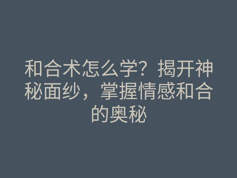 和合术怎么学?揭开神秘面纱,掌握情感和合的奥秘