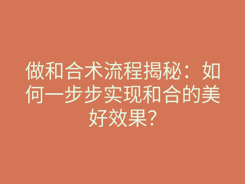 做和合术流程揭秘:如何一步步实现和合的美好效果?