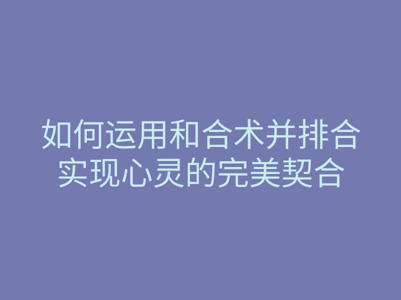 如何运用和合术并排合实现心灵的完美契合
