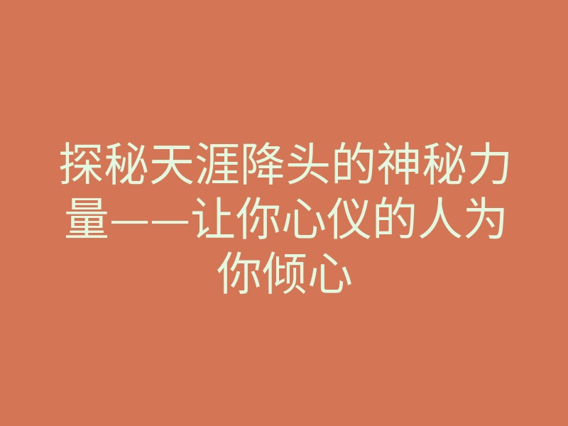 探秘天涯降头的神秘力量——让你心仪的人为你倾心