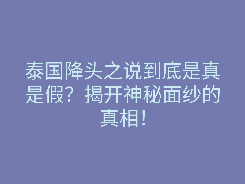 泰国降头之说到底是真是假?揭开神秘面纱的真相!