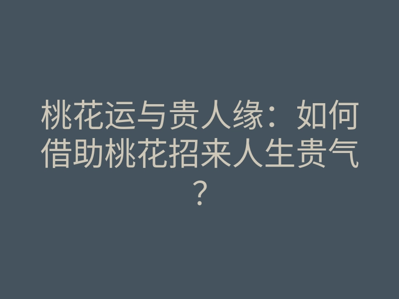 桃花运与贵人缘:如何借助桃花招来人生贵气?